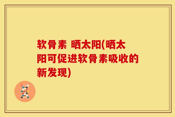 软骨素 晒太阳(晒太阳可促进软骨素吸收的新发现)