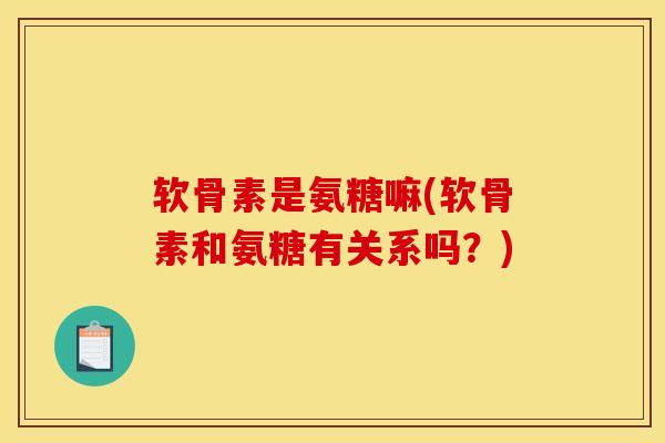 软骨素是氨糖嘛(软骨素和氨糖有关系吗？)