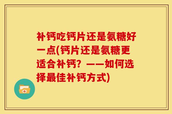 补钙吃钙片还是氨糖好一点(钙片还是氨糖更适合补钙？——如何选择最佳补钙方式)