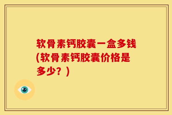 软骨素钙胶囊一盒多钱(软骨素钙胶囊价格是多少？)