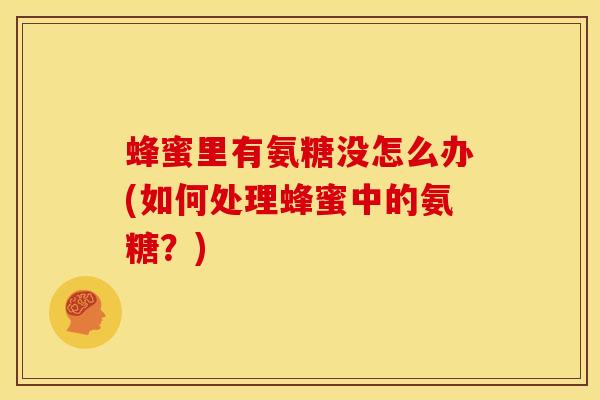 蜂蜜里有氨糖没怎么办(如何处理蜂蜜中的氨糖？)