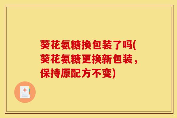 葵花氨糖换包装了吗(葵花氨糖更换新包装，保持原配方不变)