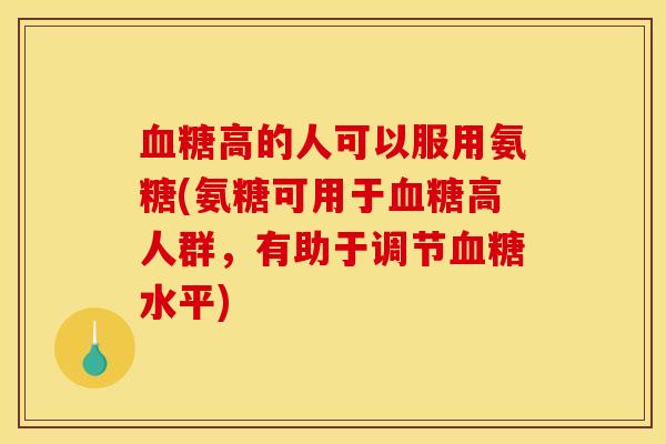 血糖高的人可以服用氨糖(氨糖可用于血糖高人群，有助于调节血糖水平)