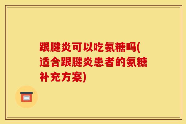 跟腱炎可以吃氨糖吗(适合跟腱炎患者的氨糖补充方案)