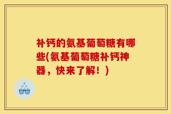 补钙的氨基葡萄糖有哪些(氨基葡萄糖补钙神器，快来了解！)