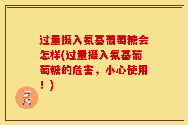 过量摄入氨基葡萄糖会怎样(过量摄入氨基葡萄糖的危害，小心使用！)