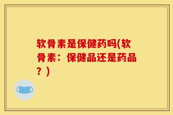 软骨素是保健药吗(软骨素：保健品还是药品？)