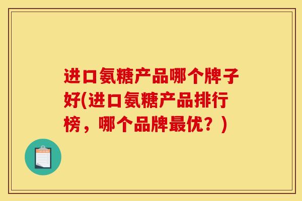 进口氨糖产品哪个牌子好(进口氨糖产品排行榜，哪个品牌最优？)