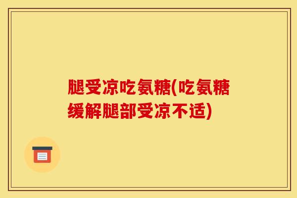 腿受凉吃氨糖(吃氨糖缓解腿部受凉不适)