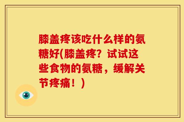 膝盖疼该吃什么样的氨糖好(膝盖疼？试试这些食物的氨糖，缓解关节疼痛！)