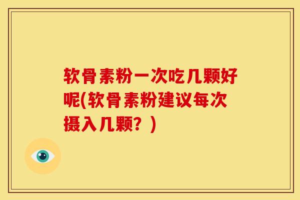软骨素粉一次吃几颗好呢(软骨素粉建议每次摄入几颗？)