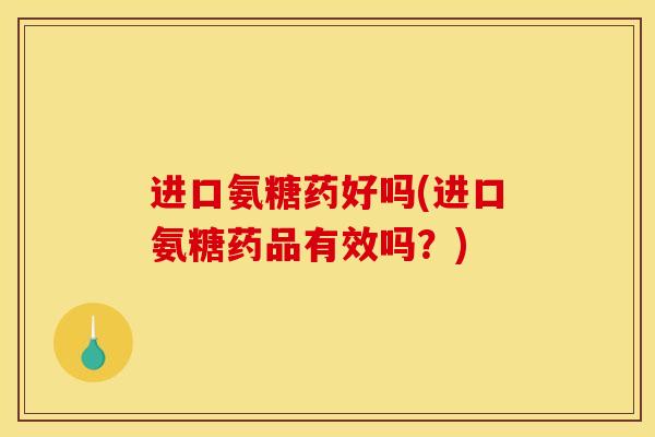 进口氨糖药好吗(进口氨糖药品有效吗？)