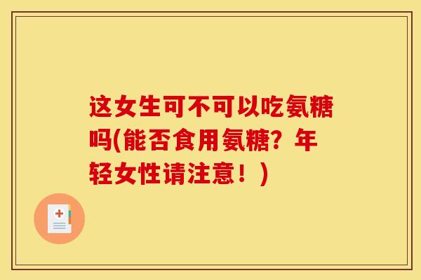 这女生可不可以吃氨糖吗(能否食用氨糖？年轻女性请注意！)