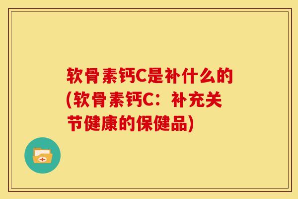 软骨素钙C是补什么的(软骨素钙C：补充关节健康的保健品)