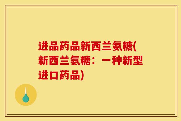 进品药品新西兰氨糖(新西兰氨糖：一种新型进口药品)