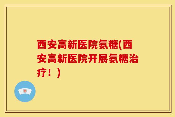 西安高新医院氨糖(西安高新医院开展氨糖治疗！)