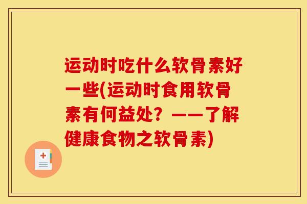 运动时吃什么软骨素好一些(运动时食用软骨素有何益处？——了解健康食物之软骨素)