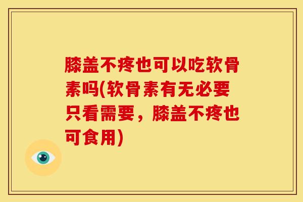 膝盖不疼也可以吃软骨素吗(软骨素有无必要只看需要，膝盖不疼也可食用)