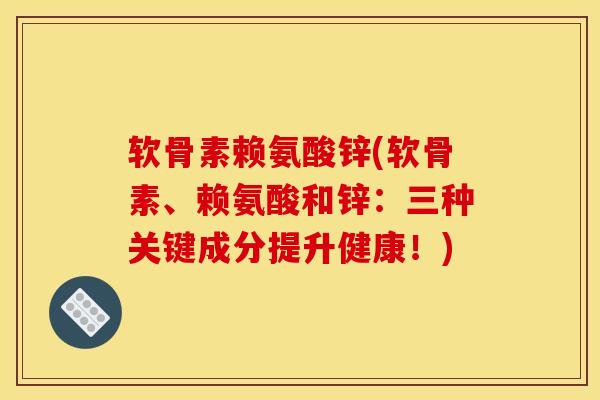 软骨素赖氨酸锌(软骨素、赖氨酸和锌：三种关键成分提升健康！)