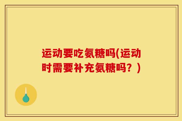 运动要吃氨糖吗(运动时需要补充氨糖吗？)