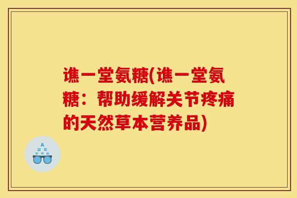 谯一堂氨糖(谯一堂氨糖：帮助缓解关节疼痛的天然草本营养品)