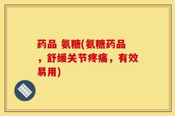药品 氨糖(氨糖药品，舒缓关节疼痛，有效易用)