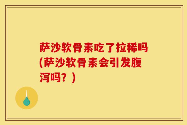 萨沙软骨素吃了拉稀吗(萨沙软骨素会引发腹泻吗？)
