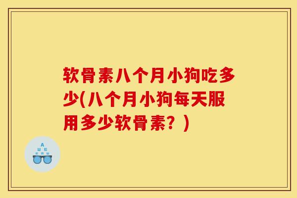 软骨素八个月小狗吃多少(八个月小狗每天服用多少软骨素？)