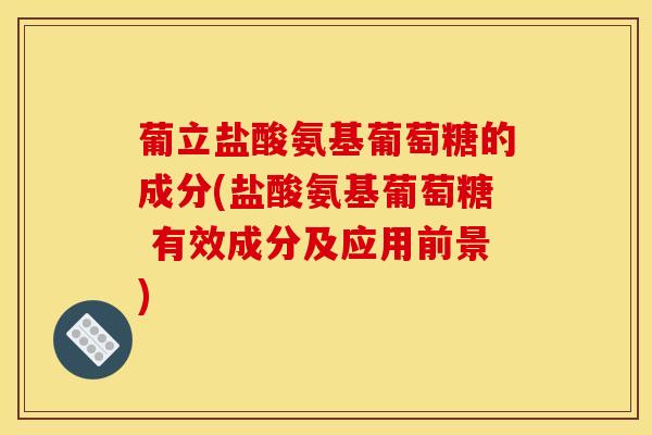 葡立盐酸氨基葡萄糖的成分(盐酸氨基葡萄糖 有效成分及应用前景)