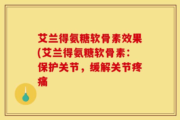 艾兰得氨糖软骨素效果(艾兰得氨糖软骨素：保护关节，缓解关节疼痛