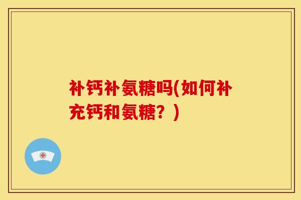 补钙补氨糖吗(如何补充钙和氨糖？)