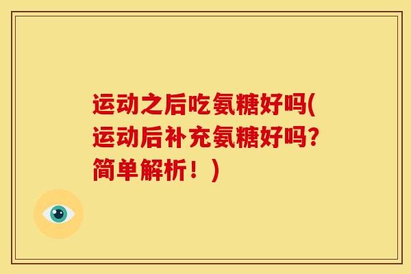 运动之后吃氨糖好吗(运动后补充氨糖好吗？简单解析！)
