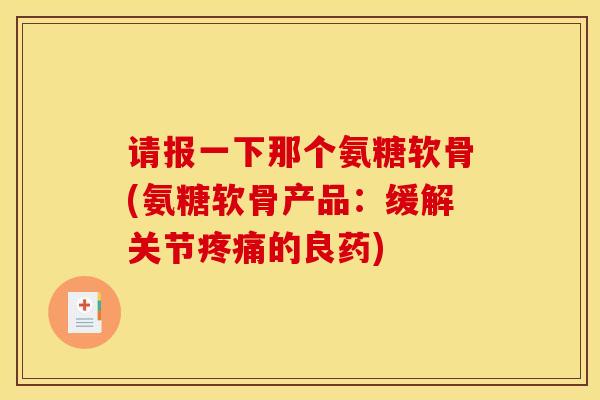 请报一下那个氨糖软骨(氨糖软骨产品：缓解关节疼痛的良药)