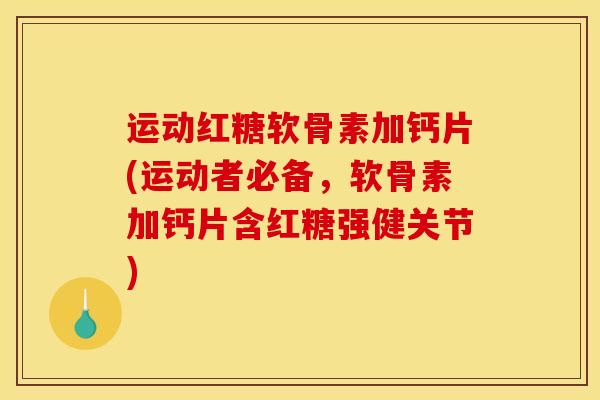 运动红糖软骨素加钙片(运动者必备，软骨素加钙片含红糖强健关节)
