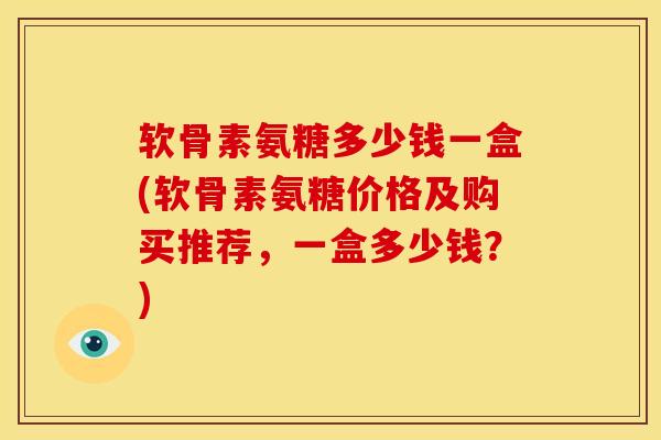 软骨素氨糖多少钱一盒(软骨素氨糖价格及购买推荐，一盒多少钱？)