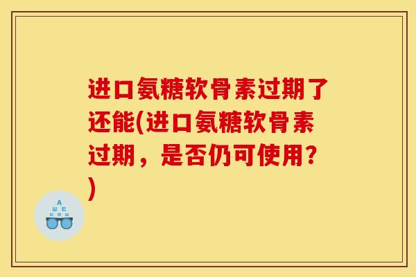 进口氨糖软骨素过期了还能(进口氨糖软骨素过期，是否仍可使用？)