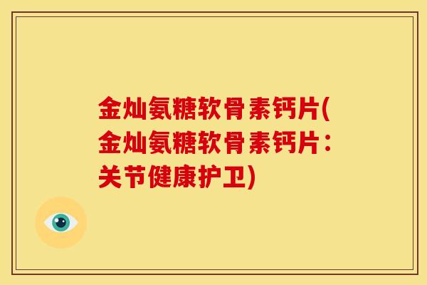 金灿氨糖软骨素钙片(金灿氨糖软骨素钙片：关节健康护卫)
