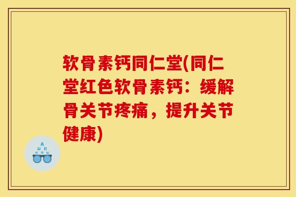 软骨素钙同仁堂(同仁堂红色软骨素钙：缓解骨关节疼痛，提升关节健康)