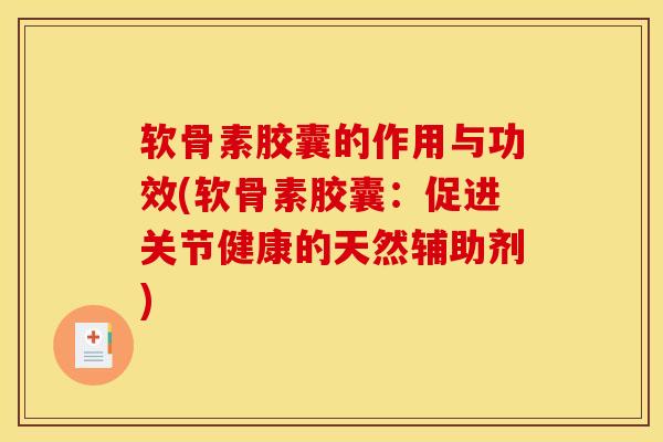 软骨素胶囊的作用与功效(软骨素胶囊：促进关节健康的天然辅助剂)