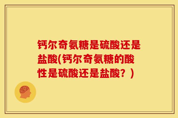 钙尔奇氨糖是硫酸还是盐酸(钙尔奇氨糖的酸性是硫酸还是盐酸？)