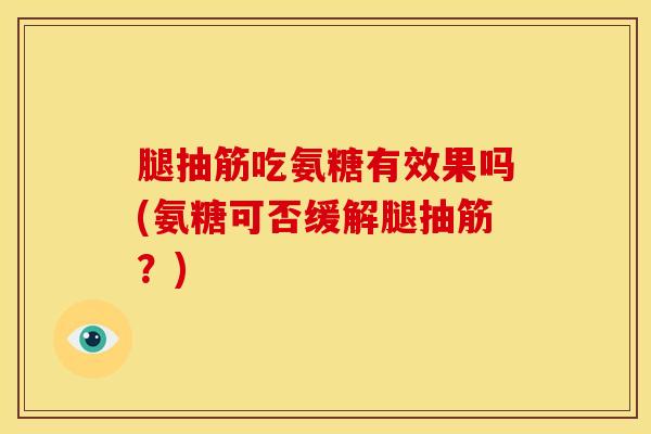 腿抽筋吃氨糖有效果吗(氨糖可否缓解腿抽筋？)