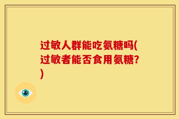 过敏人群能吃氨糖吗(过敏者能否食用氨糖？)