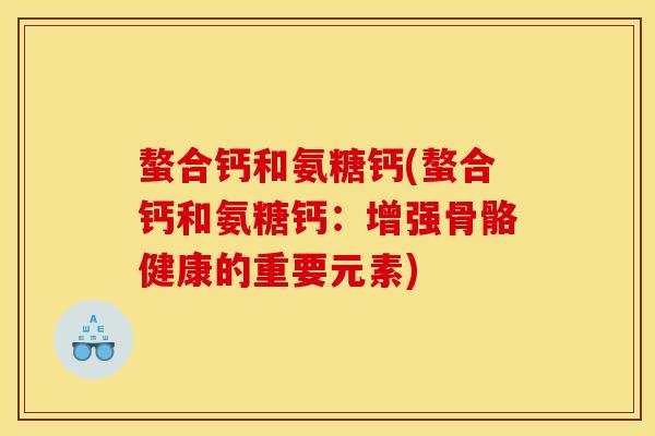 螯合钙和氨糖钙(螯合钙和氨糖钙：增强骨骼健康的重要元素)