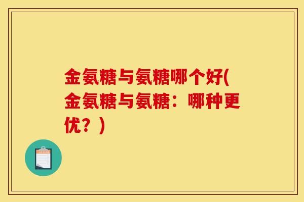 金氨糖与氨糖哪个好(金氨糖与氨糖：哪种更优？)