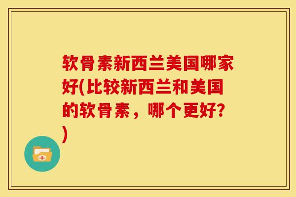 软骨素新西兰美国哪家好(比较新西兰和美国的软骨素，哪个更好？)
