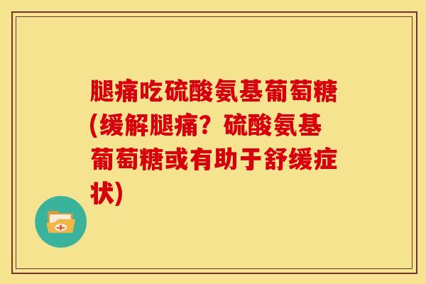 腿痛吃硫酸氨基葡萄糖(缓解腿痛？硫酸氨基葡萄糖或有助于舒缓症状)