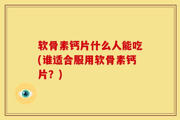 软骨素钙片什么人能吃(谁适合服用软骨素钙片？)