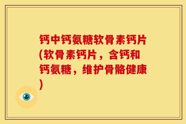 钙中钙氨糖软骨素钙片(软骨素钙片，含钙和钙氨糖，维护骨骼健康)