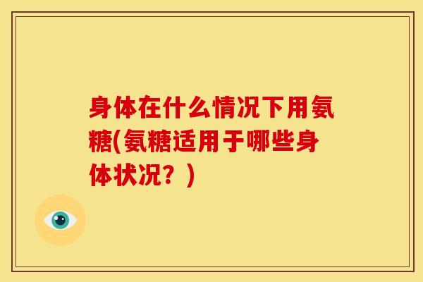 身体在什么情况下用氨糖(氨糖适用于哪些身体状况？)