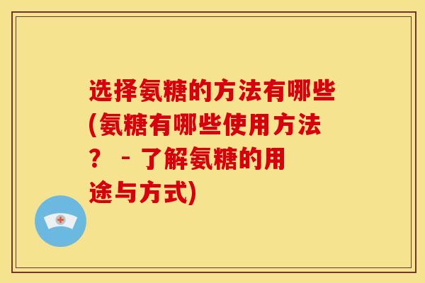 选择氨糖的方法有哪些(氨糖有哪些使用方法？ - 了解氨糖的用途与方式)